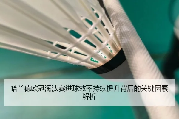 哈兰德欧冠淘汰赛进球效率持续提升背后的关键因素解析