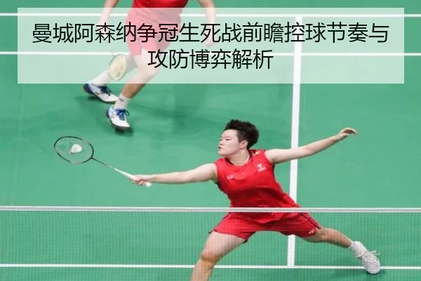 曼城阿森纳争冠生死战前瞻控球节奏与攻防博弈解析