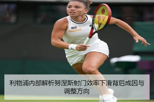 利物浦内部解析努涅斯射门效率下滑背后成因与调整方向