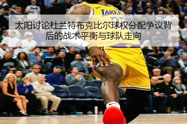 太阳讨论杜兰特布克比尔球权分配争议背后的战术平衡与球队走向
