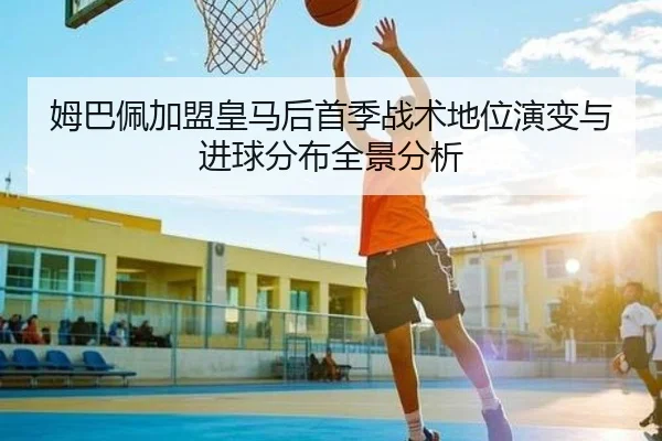 姆巴佩加盟皇马后首季战术地位演变与进球分布全景分析