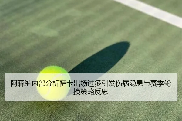 阿森纳内部分析萨卡出场过多引发伤病隐患与赛季轮换策略反思