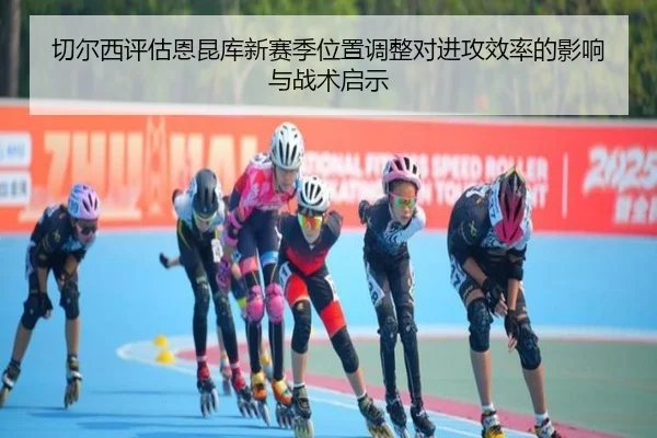 切尔西评估恩昆库新赛季位置调整对进攻效率的影响与战术启示