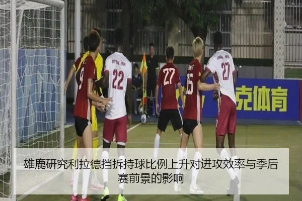 雄鹿研究利拉德挡拆持球比例上升对进攻效率与季后赛前景的影响