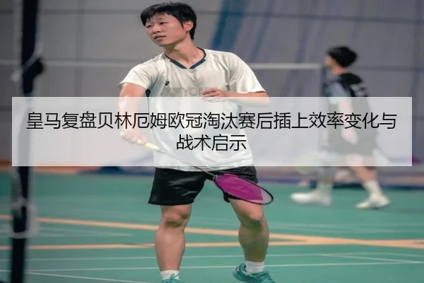 皇马复盘贝林厄姆欧冠淘汰赛后插上效率变化与战术启示