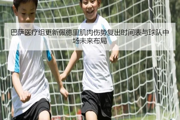 巴萨医疗组更新佩德里肌肉伤势复出时间表与球队中场未来布局