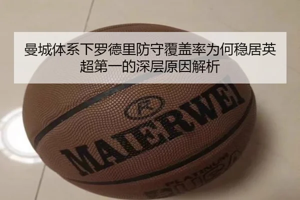 曼城体系下罗德里防守覆盖率为何稳居英超第一的深层原因解析