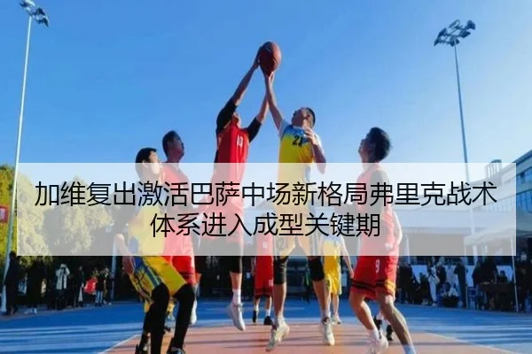 加维复出激活巴萨中场新格局弗里克战术体系进入成型关键期