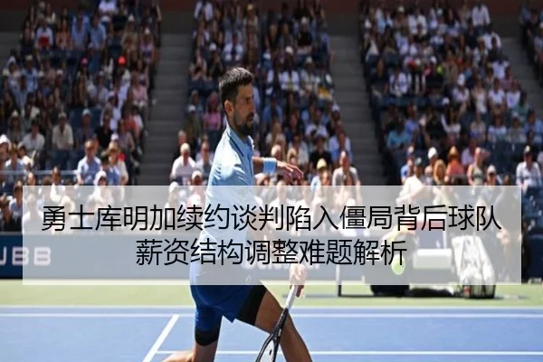 勇士库明加续约谈判陷入僵局背后球队薪资结构调整难题解析