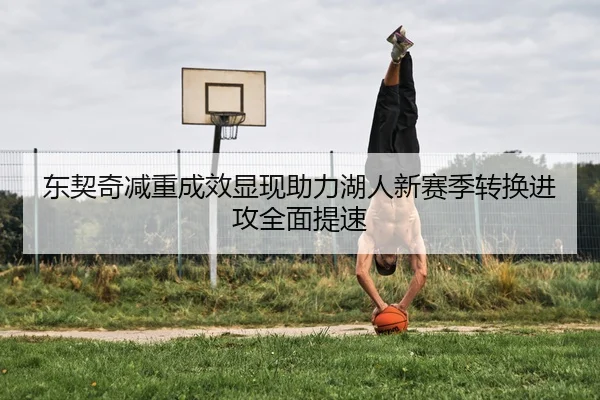 东契奇减重成效显现助力湖人新赛季转换进攻全面提速