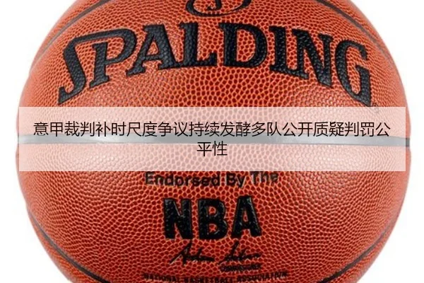 意甲裁判补时尺度争议持续发酵多队公开质疑判罚公平性