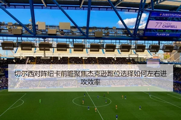 切尔西对阵纽卡前瞻聚焦杰克逊跑位选择如何左右进攻效率