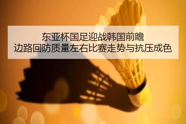 东亚杯国足迎战韩国前瞻 边路回防质量左右比赛走势与抗压成色