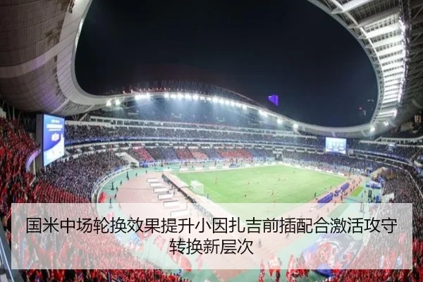 国米中场轮换效果提升小因扎吉前插配合激活攻守转换新层次